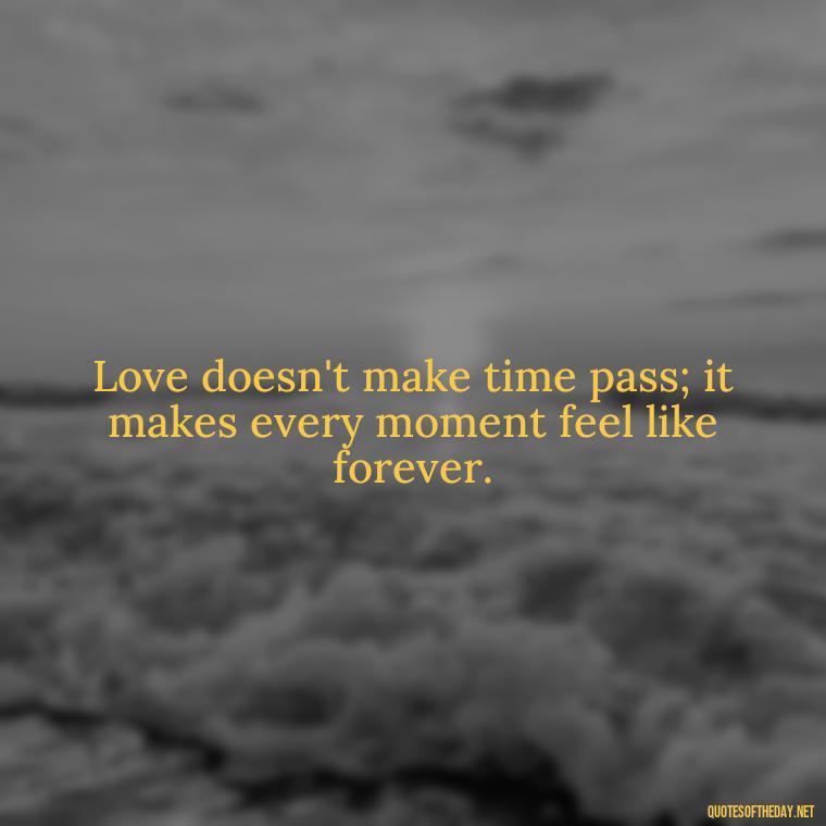 Love doesn't make time pass; it makes every moment feel like forever. - Quotes About Missing Your Lover