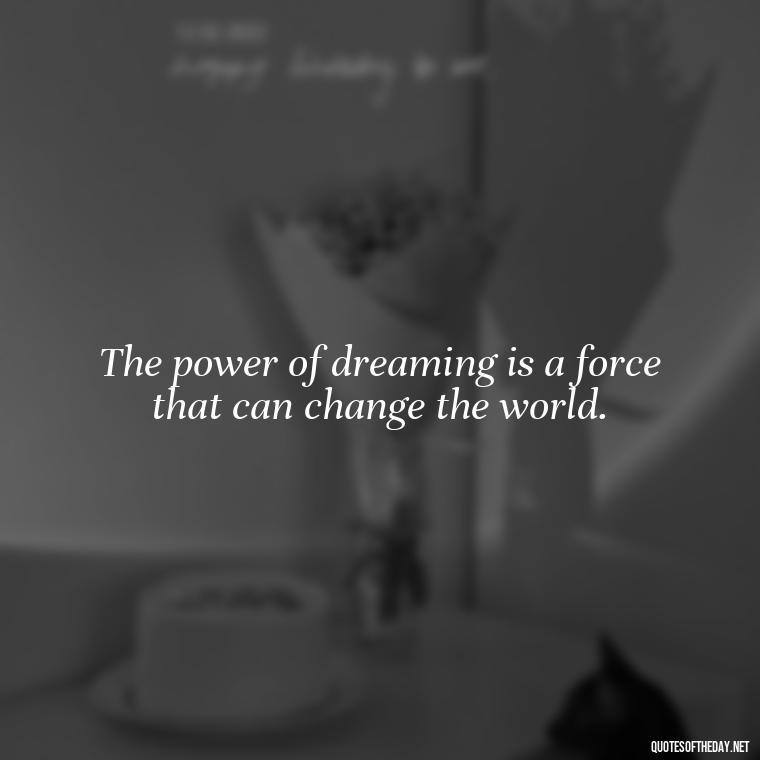 The power of dreaming is a force that can change the world. - Dreaming Quotes Short