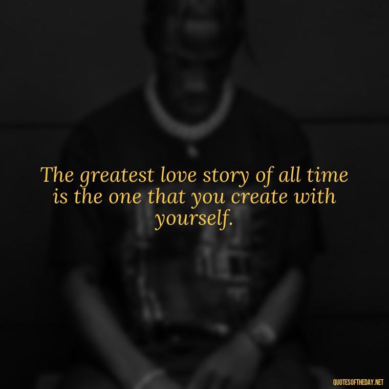 The greatest love story of all time is the one that you create with yourself. - Quotes And Sayings About Love