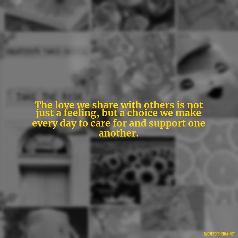 The love we share with others is not just a feeling, but a choice we make every day to care for and support one another. - Love Quotes And Lyrics