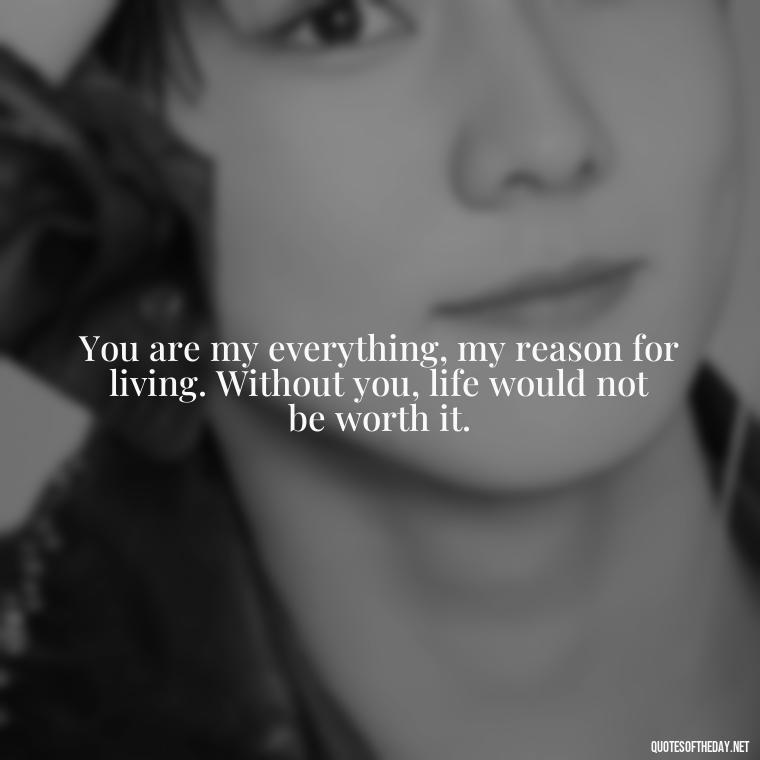 You are my everything, my reason for living. Without you, life would not be worth it. - Love Sayings And Quotes For Her