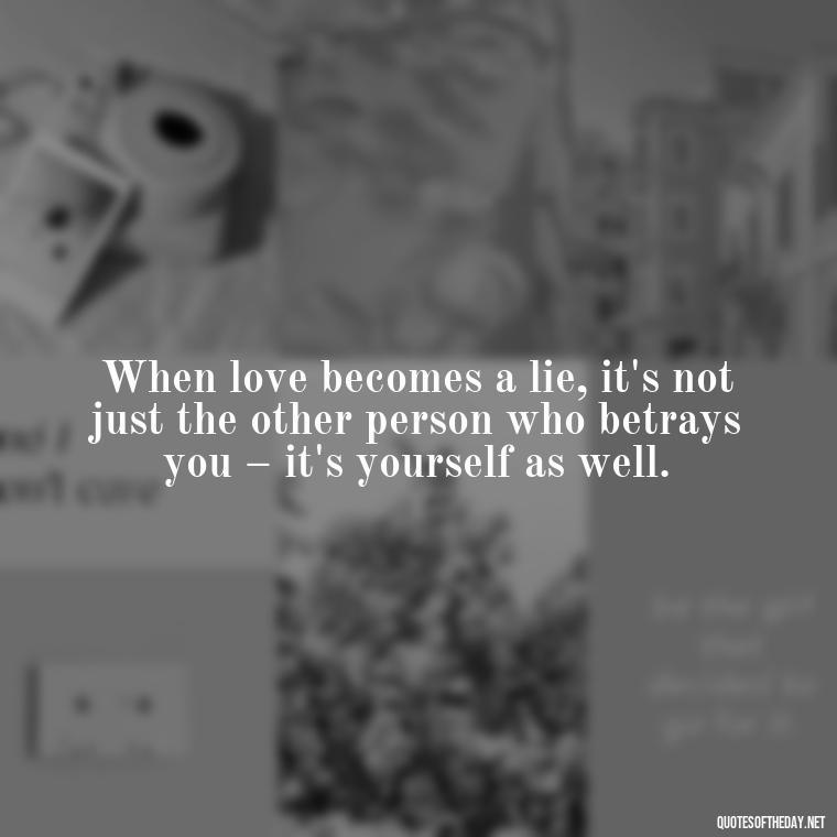 When love becomes a lie, it's not just the other person who betrays you – it's yourself as well. - Betrayal Of Love Quotes