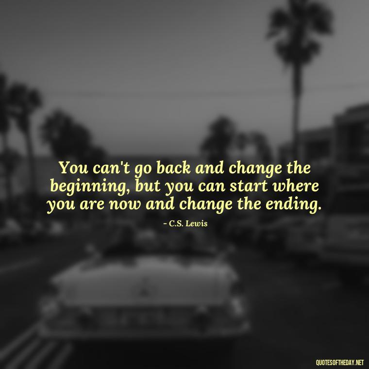 You can't go back and change the beginning, but you can start where you are now and change the ending. - Short Courage Quotes