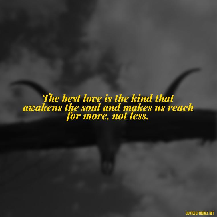 The best love is the kind that awakens the soul and makes us reach for more, not less. - Love Quotes From Winnie The Pooh