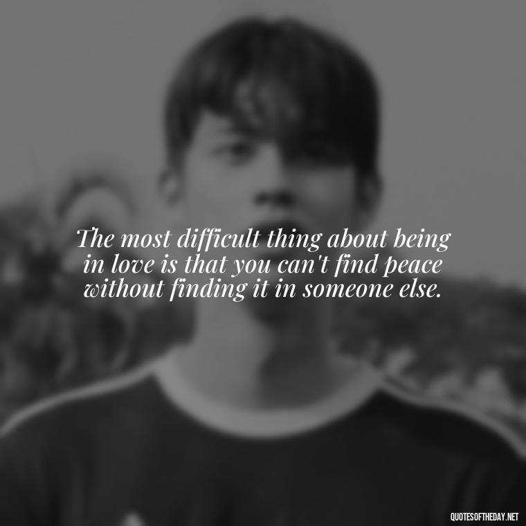 The most difficult thing about being in love is that you can't find peace without finding it in someone else. - Disappointment Quotes In Love