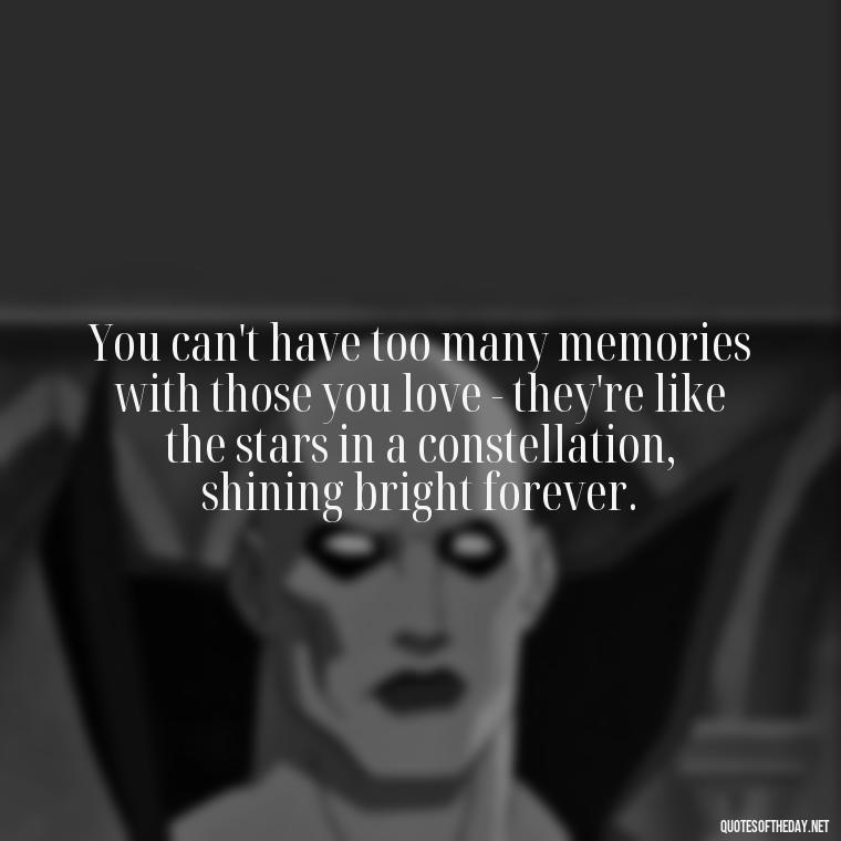 You can't have too many memories with those you love - they're like the stars in a constellation, shining bright forever. - Love And Memories Quotes