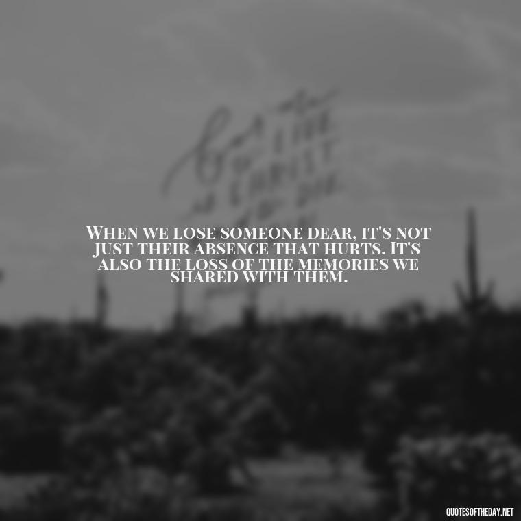 When we lose someone dear, it's not just their absence that hurts. It's also the loss of the memories we shared with them. - Losing A Loved One Quotes And Sayings