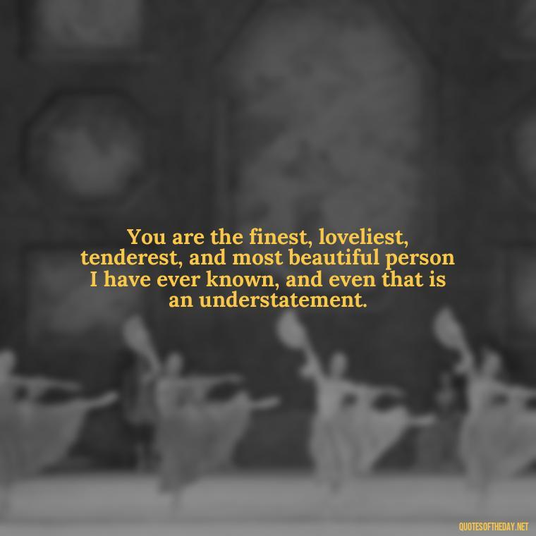 You are the finest, loveliest, tenderest, and most beautiful person I have ever known, and even that is an understatement. - I Ll Love You Forever Quote