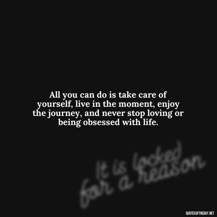 All you can do is take care of yourself, live in the moment, enjoy the journey, and never stop loving or being obsessed with life. - Quotes About Obsession And Love