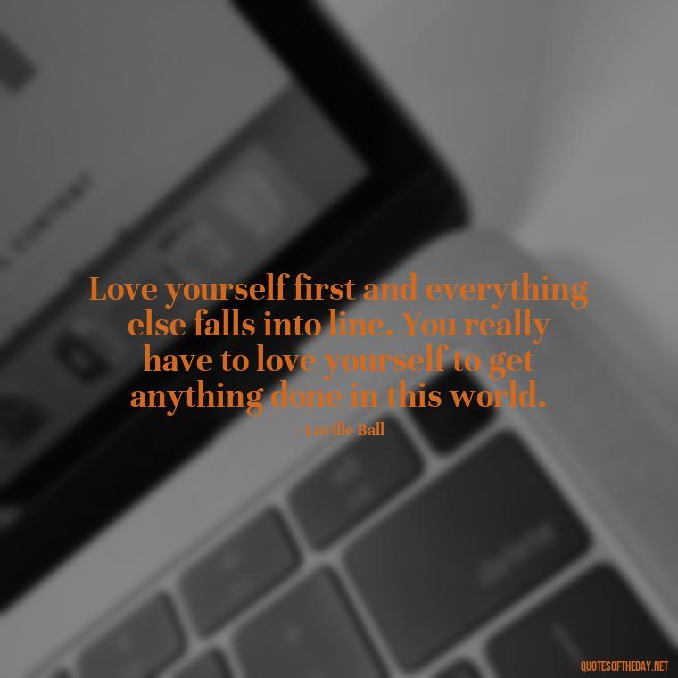 Love yourself first and everything else falls into line. You really have to love yourself to get anything done in this world. - Quotes Made With Love