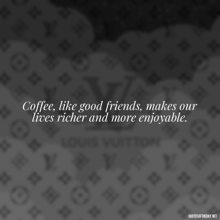 Coffee, like good friends, makes our lives richer and more enjoyable. - Coffee Quotes With Love