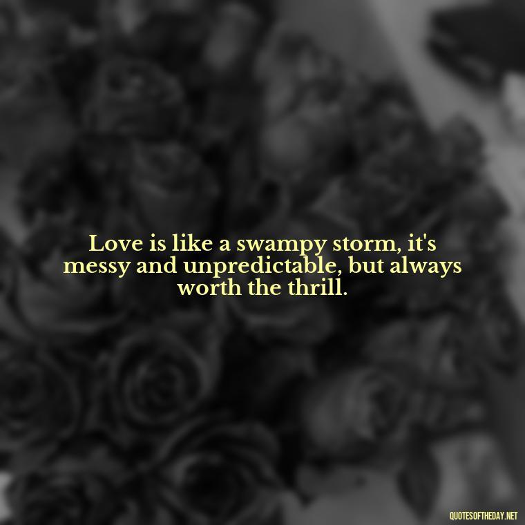 Love is like a swampy storm, it's messy and unpredictable, but always worth the thrill. - Love Quotes From Shrek