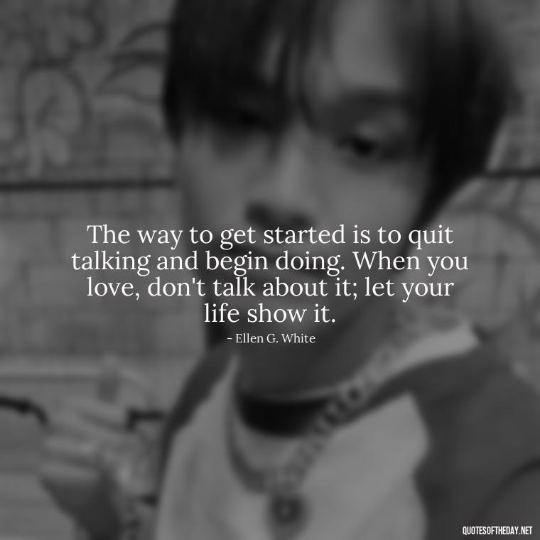 The way to get started is to quit talking and begin doing. When you love, don't talk about it; let your life show it. - Love Advice Quotes