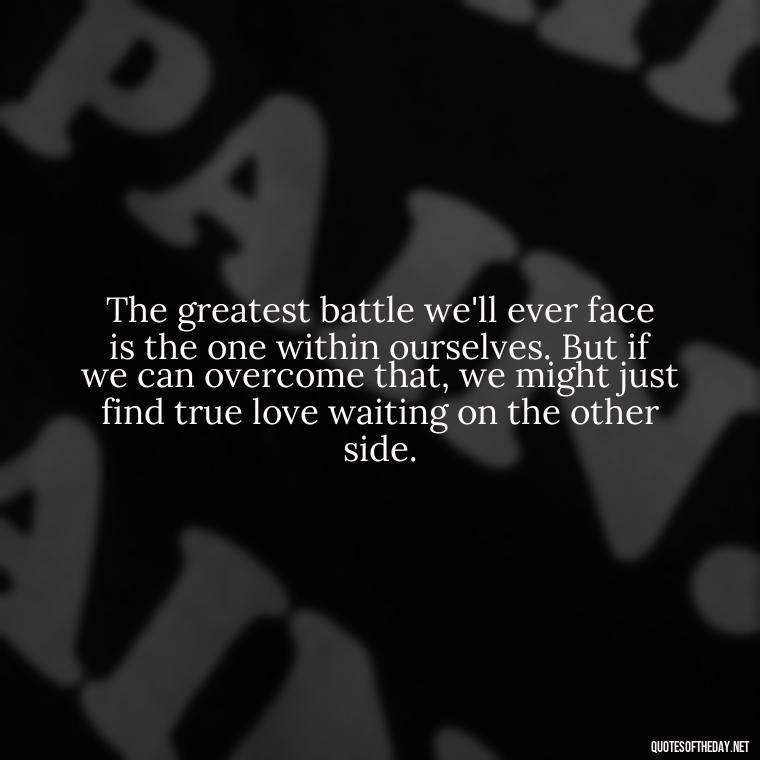 The greatest battle we'll ever face is the one within ourselves. But if we can overcome that, we might just find true love waiting on the other side. - Fight For True Love Quotes