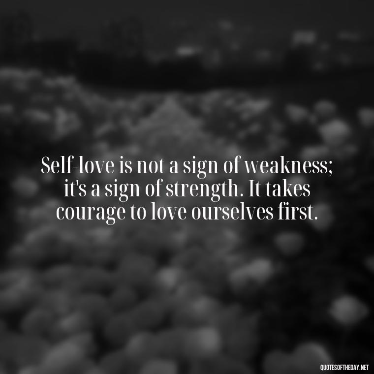 Self-love is not a sign of weakness; it's a sign of strength. It takes courage to love ourselves first. - Deep Quotes About Self Love