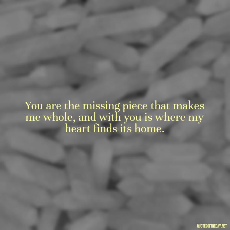 You are the missing piece that makes me whole, and with you is where my heart finds its home. - Love Quotes Images For Her