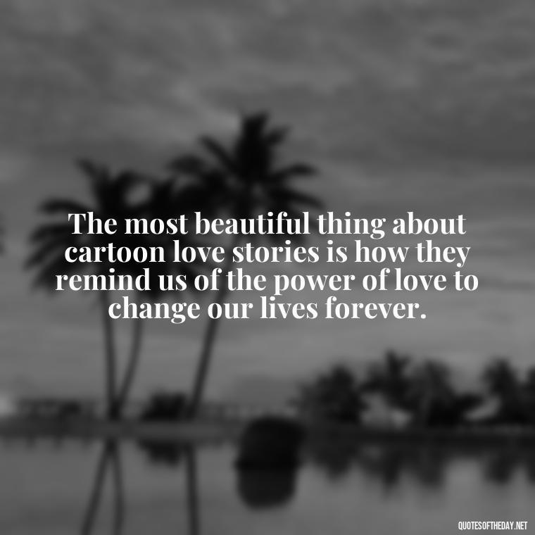 The most beautiful thing about cartoon love stories is how they remind us of the power of love to change our lives forever. - Cartoon Love Quotes