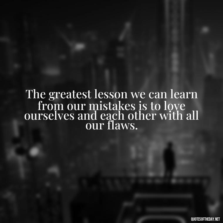 The greatest lesson we can learn from our mistakes is to love ourselves and each other with all our flaws. - Love Quotes About Mistakes