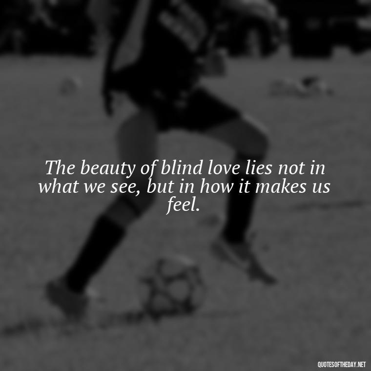 The beauty of blind love lies not in what we see, but in how it makes us feel. - Blind Love Quotes