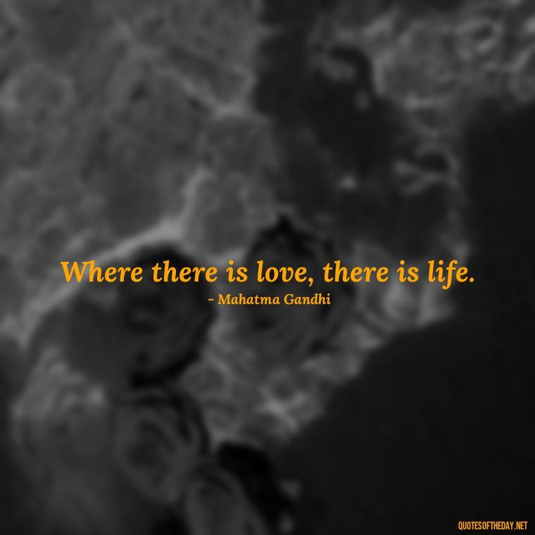 Where there is love, there is life. - Love Popular Quotes