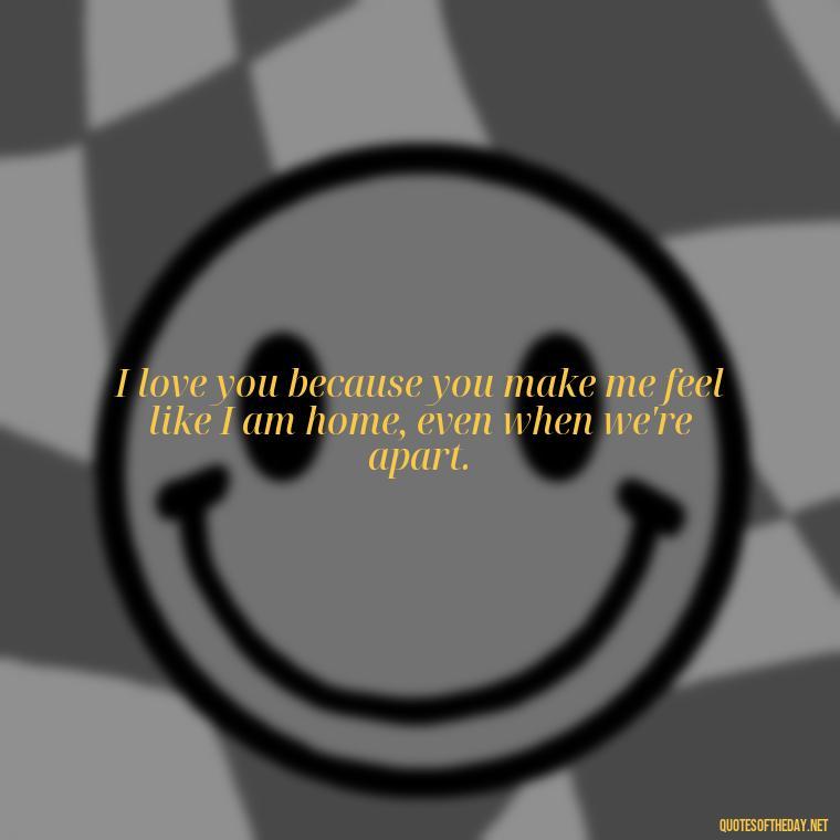 I love you because you make me feel like I am home, even when we're apart. - I Love You For Her Quotes