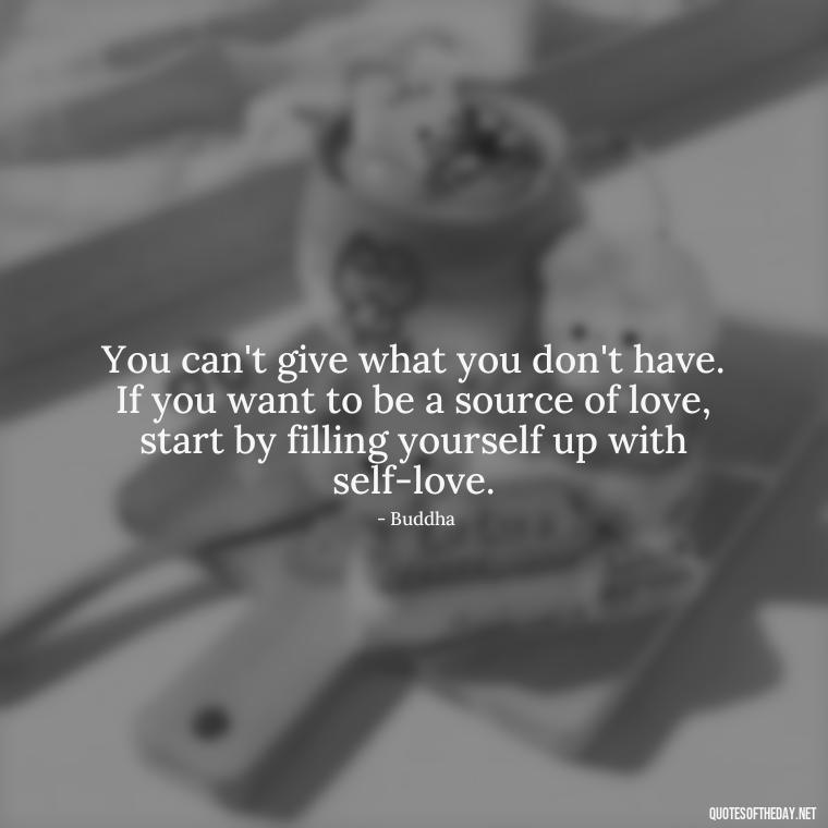 You can't give what you don't have. If you want to be a source of love, start by filling yourself up with self-love. - Buddha Quotes About Self Love