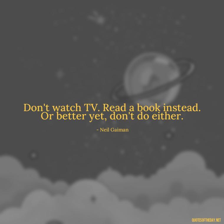 Don't watch TV. Read a book instead. Or better yet, don't do either. - Sarcastic Short Rude Quotes