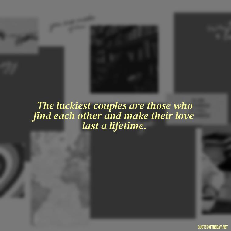 The luckiest couples are those who find each other and make their love last a lifetime. - Quotes About Lucky In Love