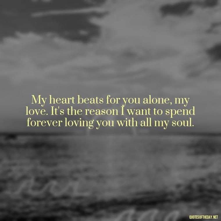 My heart beats for you alone, my love. It's the reason I want to spend forever loving you with all my soul. - I Want To Love You Quotes