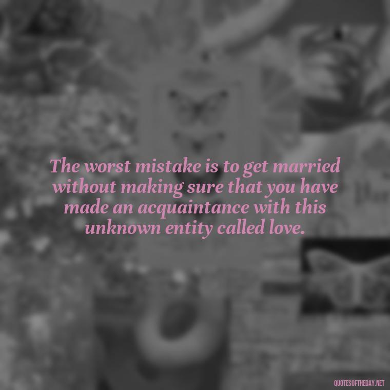 The worst mistake is to get married without making sure that you have made an acquaintance with this unknown entity called love. - Love Is A Mistake Quotes