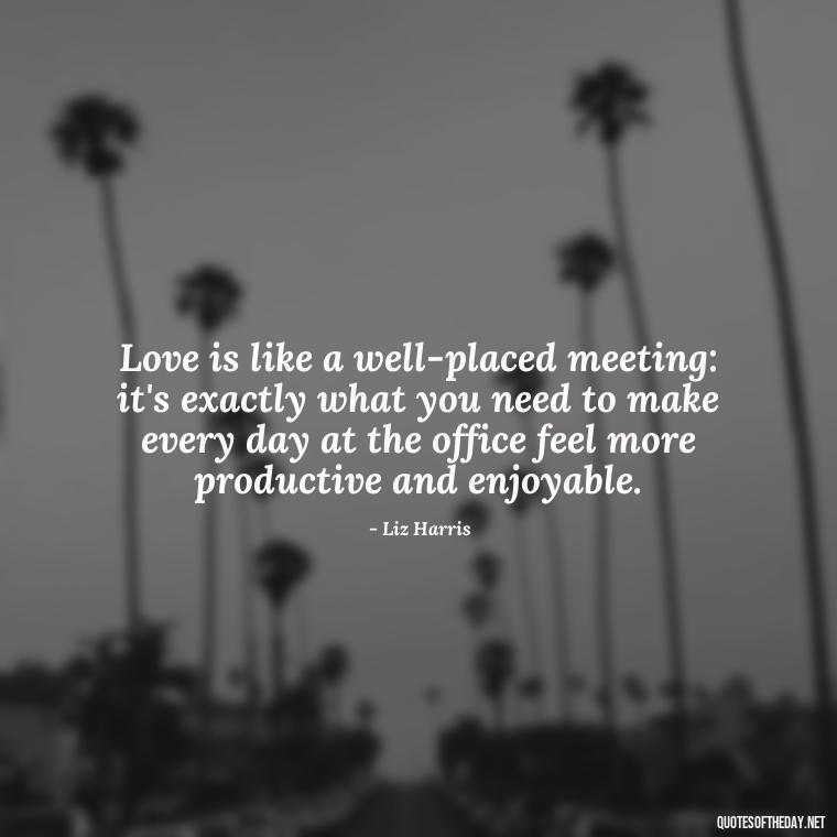 Love is like a well-placed meeting: it's exactly what you need to make every day at the office feel more productive and enjoyable. - Love Office Quotes