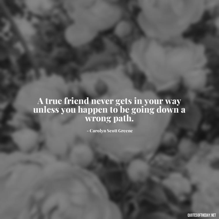 A true friend never gets in your way unless you happen to be going down a wrong path. - Cute Short Friendship Quotes