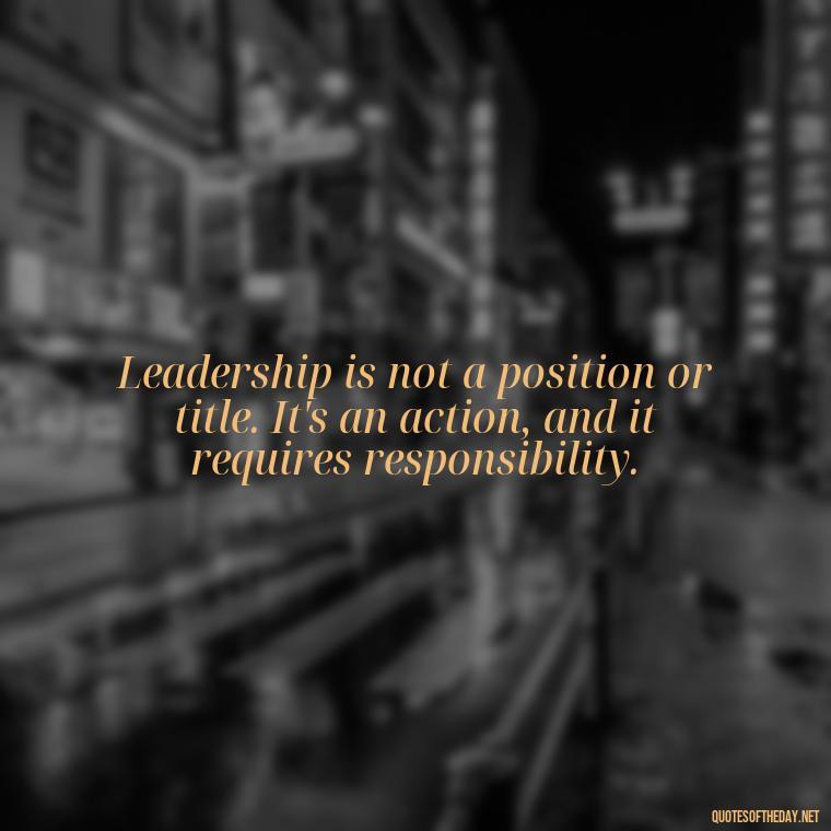 Leadership is not a position or title. It's an action, and it requires responsibility. - Ldr Short Quotes