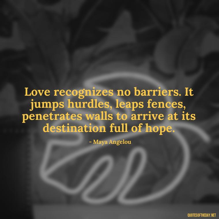 Love recognizes no barriers. It jumps hurdles, leaps fences, penetrates walls to arrive at its destination full of hope. - Lust For Love Quotes