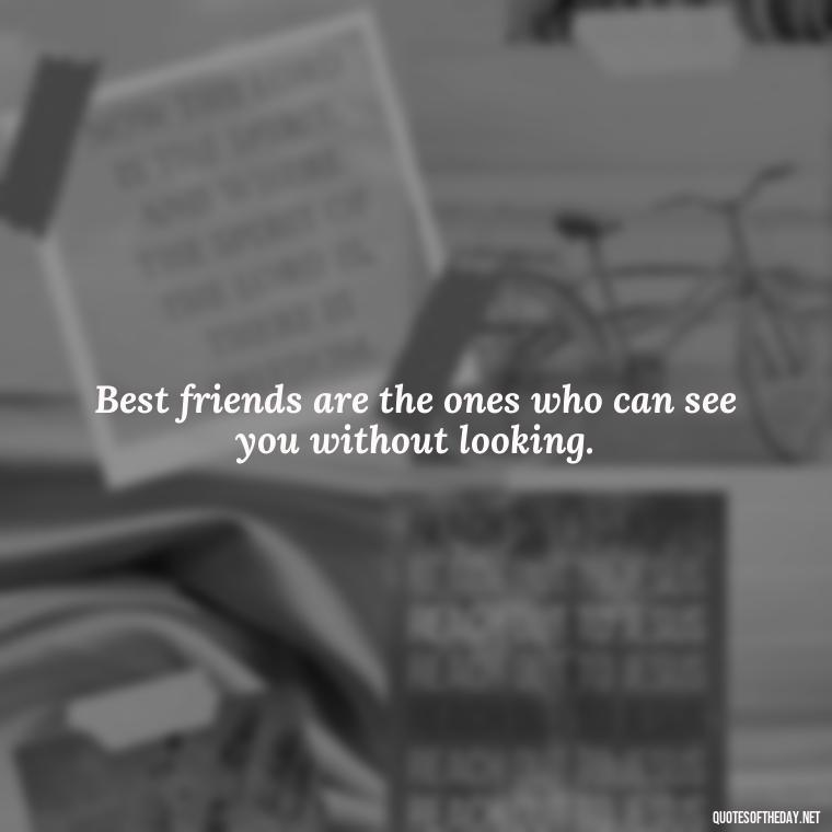 Best friends are the ones who can see you without looking. - Short And Cute Best Friend Quotes