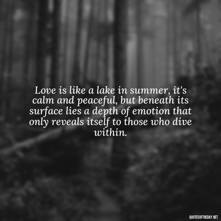 Love is like a lake in summer, it's calm and peaceful, but beneath its surface lies a depth of emotion that only reveals itself to those who dive within. - Love And Water Quotes