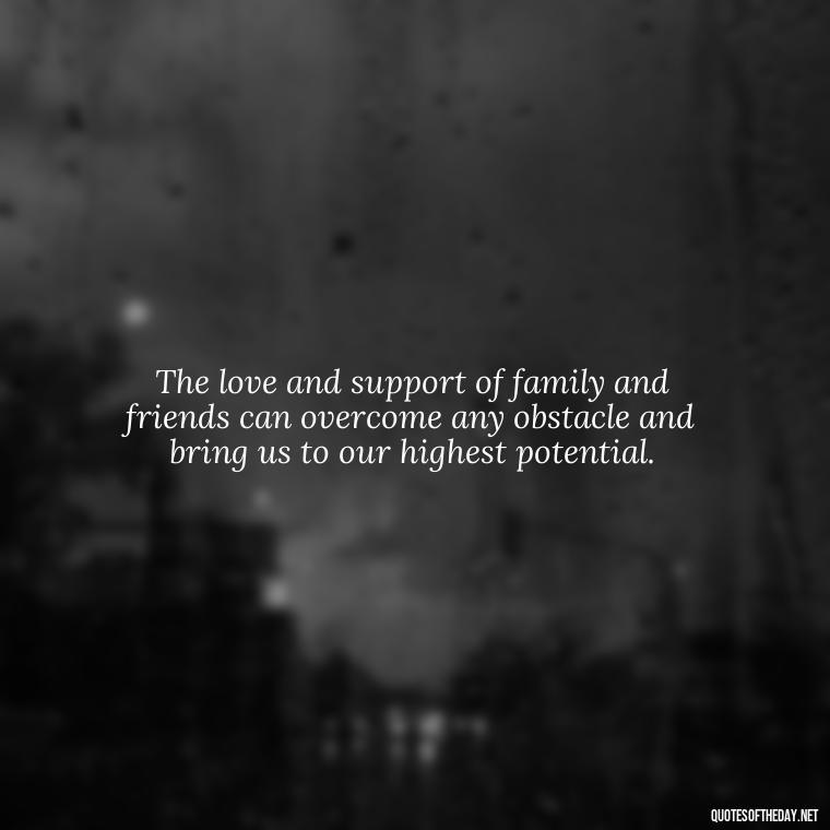 The love and support of family and friends can overcome any obstacle and bring us to our highest potential. - Quotes About Love Of Family And Friends