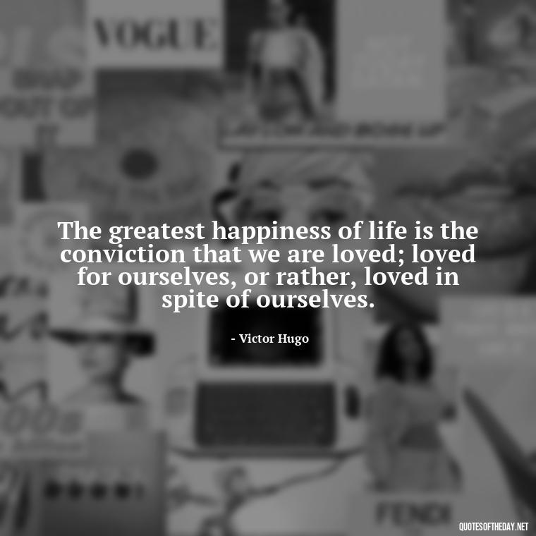 The greatest happiness of life is the conviction that we are loved; loved for ourselves, or rather, loved in spite of ourselves. - Classical Quotes About Love