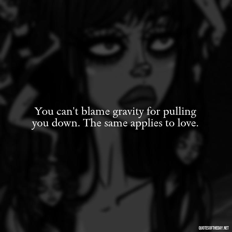 You can't blame gravity for pulling you down. The same applies to love. - Love And Imperfection Quotes