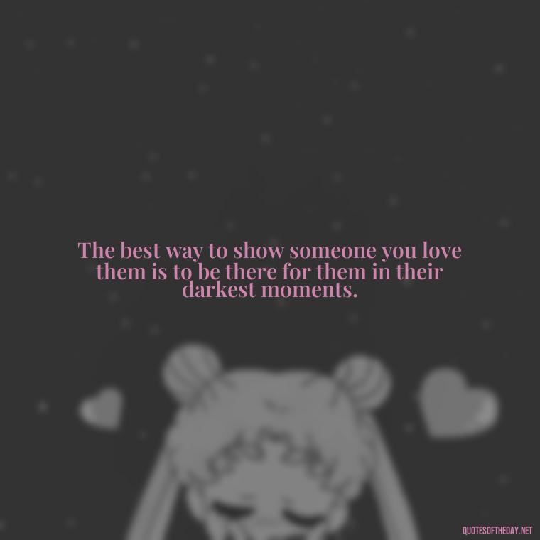 The best way to show someone you love them is to be there for them in their darkest moments. - Love You Enough Quotes