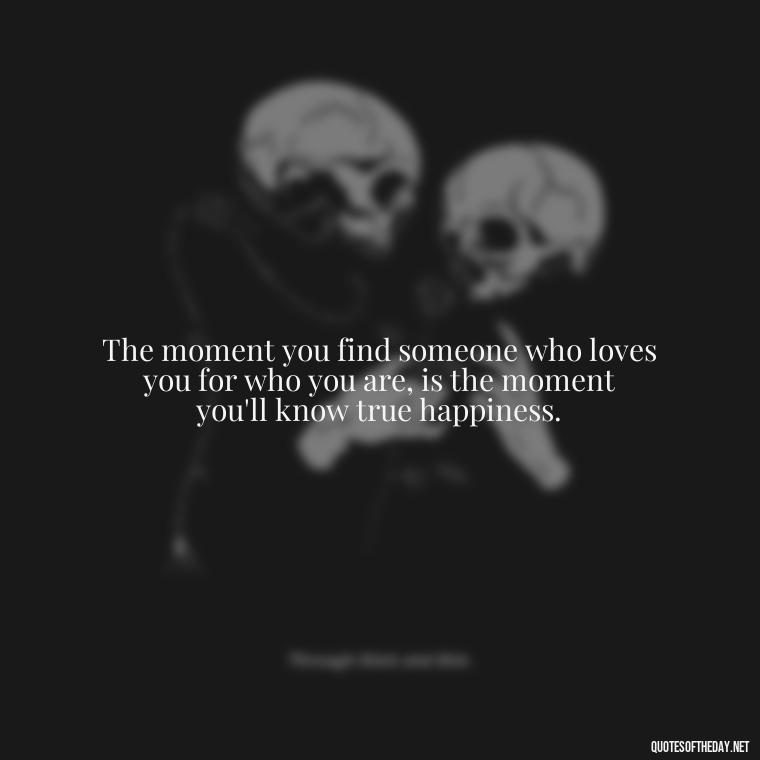 The moment you find someone who loves you for who you are, is the moment you'll know true happiness. - Love Quotes For A Couple