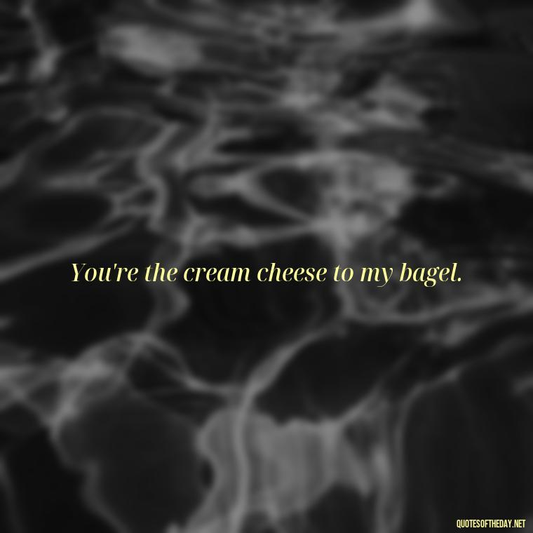 You're the cream cheese to my bagel. - Short Flirty Quotes