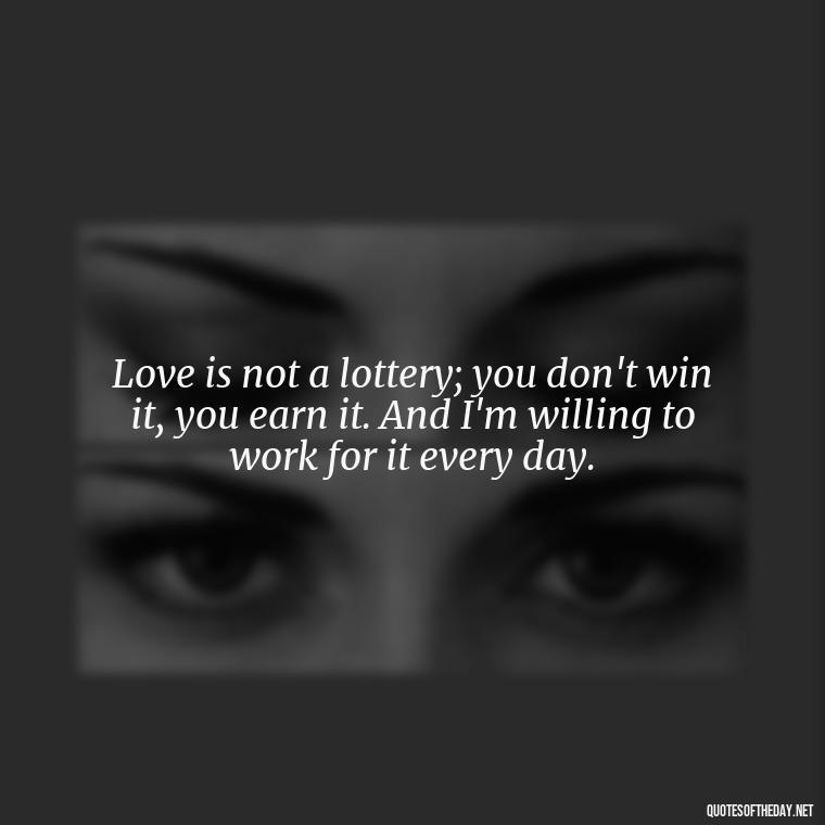 Love is not a lottery; you don't win it, you earn it. And I'm willing to work for it every day. - Love Image Quotes For Her