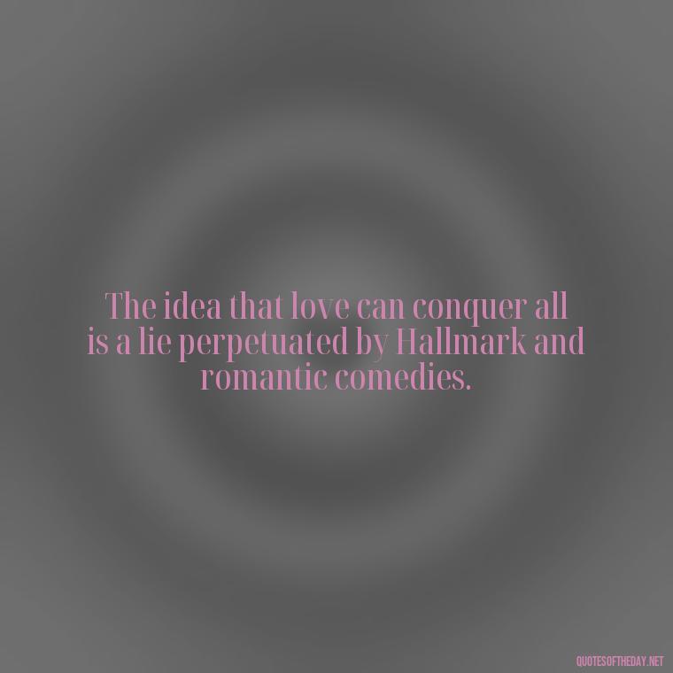 The idea that love can conquer all is a lie perpetuated by Hallmark and romantic comedies. - Love Don'T Exist Quotes