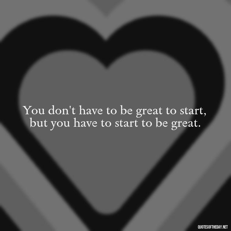 You don't have to be great to start, but you have to start to be great. - Cute Inspirational Quotes Short