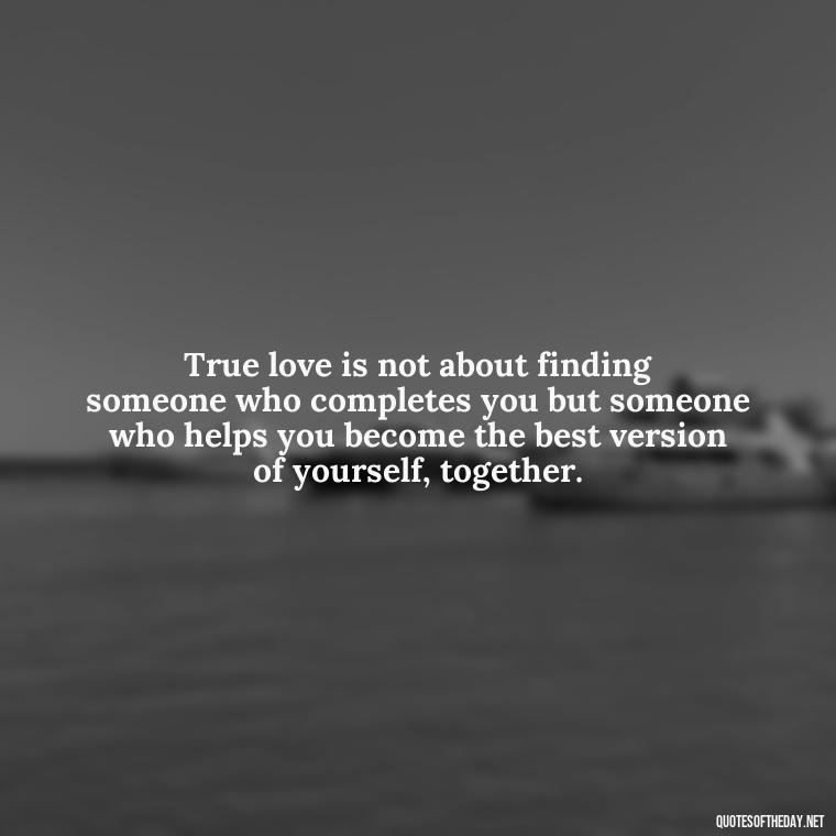 True love is not about finding someone who completes you but someone who helps you become the best version of yourself, together. - Find A True Love Quotes