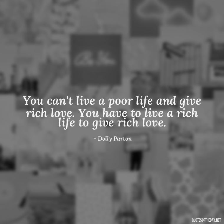 You can't live a poor life and give rich love. You have to live a rich life to give rich love. - Dolly Parton Love Quotes