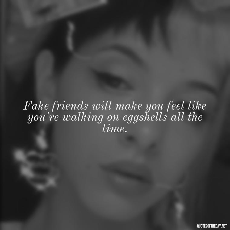 Fake friends will make you feel like you're walking on eggshells all the time. - Short Fake Friends Quotes