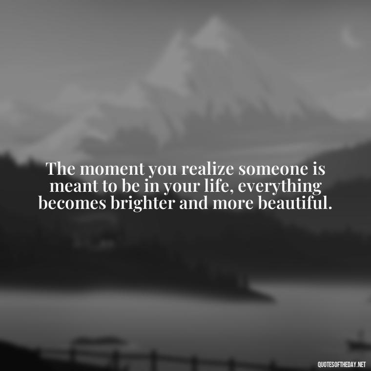 The moment you realize someone is meant to be in your life, everything becomes brighter and more beautiful. - Love And Like Quotes