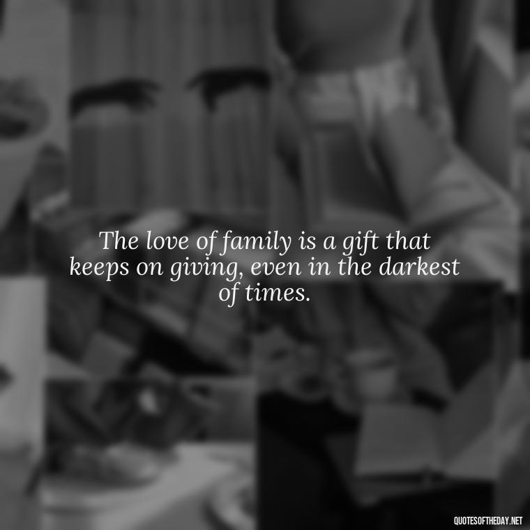 The love of family is a gift that keeps on giving, even in the darkest of times. - Quotes About Family Love And Friendship